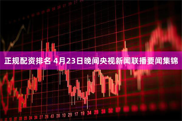 正规配资排名 4月23日晚间央视新闻联播要闻集锦