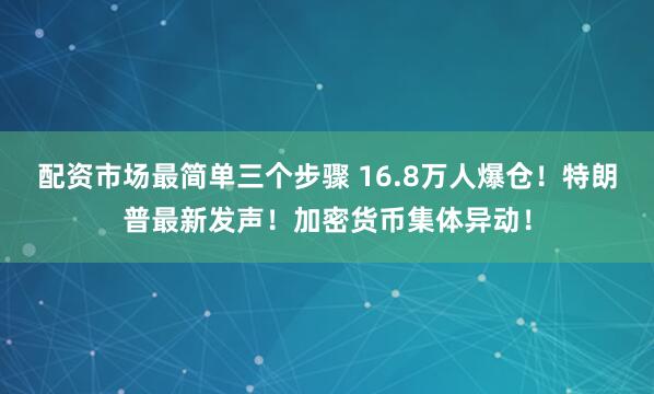 配资市场最简单三个步骤 16.8万人爆仓！特朗普最新发声！加密货币集体异动！