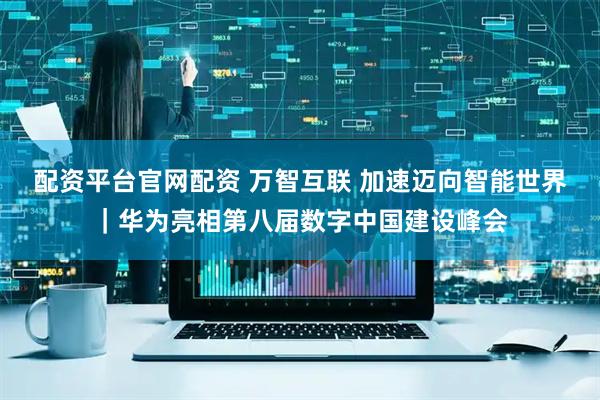配资平台官网配资 万智互联 加速迈向智能世界｜华为亮相第八届数字中国建设峰会