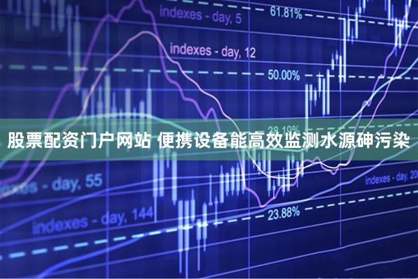 股票配资门户网站 便携设备能高效监测水源砷污染