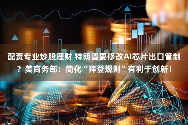 配资专业炒股理财 特朗普要修改AI芯片出口管制？美商务部：简化“拜登规则”有利于创新！