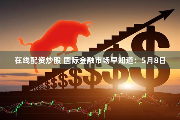 在线配资炒股 国际金融市场早知道：5月8日