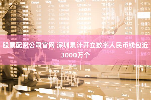 股票配资公司官网 深圳累计开立数字人民币钱包近3000万个