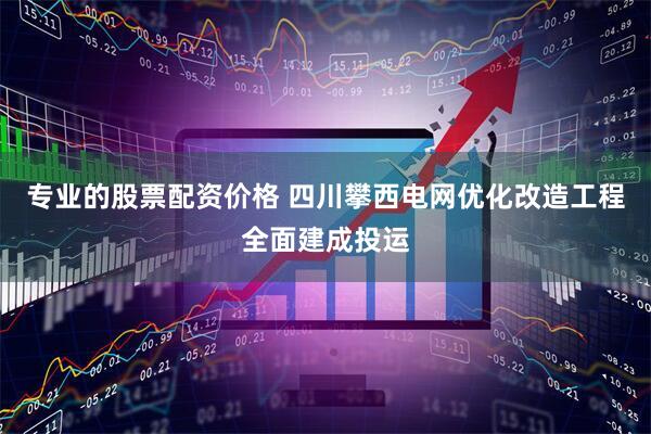 专业的股票配资价格 四川攀西电网优化改造工程全面建成投运