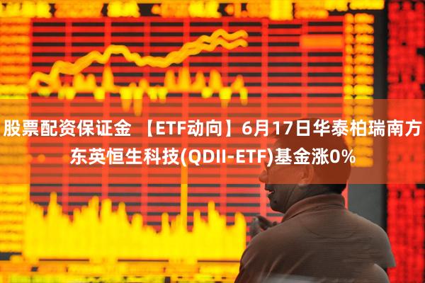 股票配资保证金 【ETF动向】6月17日华泰柏瑞南方东英恒生科技(QDII-ETF)基金涨0%