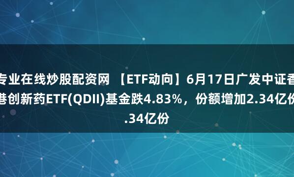 专业在线炒股配资网 【ETF动向】6月17日广发中证香港创新药ETF(QDII)基金跌4.83%，份额增加2.34亿份