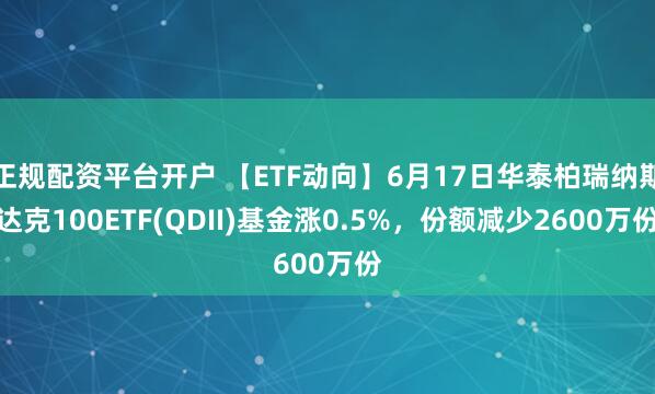正规配资平台开户 【ETF动向】6月17日华泰柏瑞纳斯达克100ETF(QDII)基金涨0.5%，份额减少2600万份