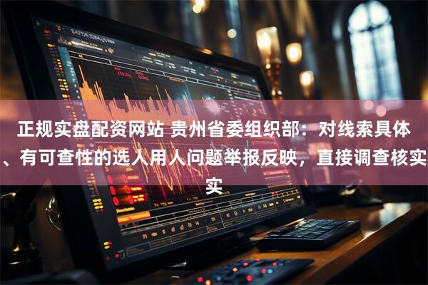 正规实盘配资网站 贵州省委组织部：对线索具体、有可查性的选人用人问题举报反映，直接调查核实