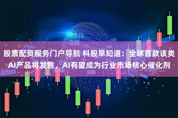 股票配资服务门户导航 科股早知道：全球首款该类AI产品将发售，AI有望成为行业市场核心催化剂