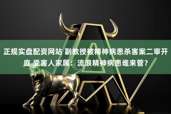 正规实盘配资网站 副教授被精神病患杀害案二审开庭 受害人家属：流浪精神病患谁来管？
