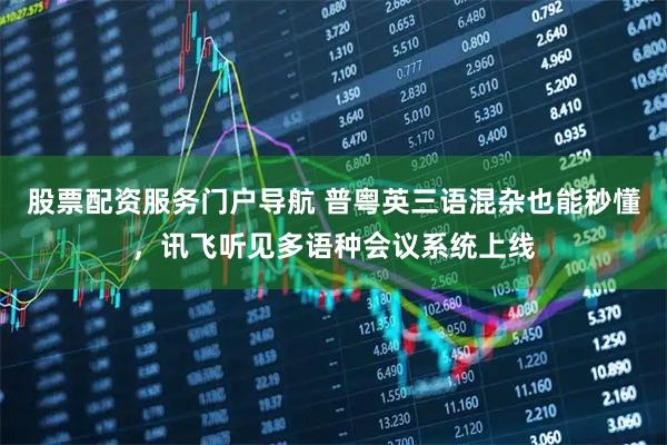 股票配资服务门户导航 普粤英三语混杂也能秒懂，讯飞听见多语种会议系统上线