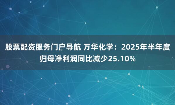 股票配资服务门户导航 万华化学：2025年半年度归母净利润同比减少25.10%