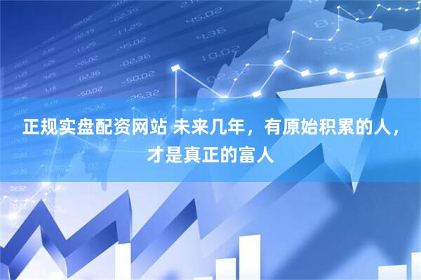 正规实盘配资网站 未来几年，有原始积累的人，才是真正的富人