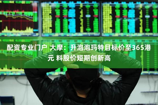 配资专业门户 大摩：升泡泡玛特目标价至365港元 料股价短期创新高