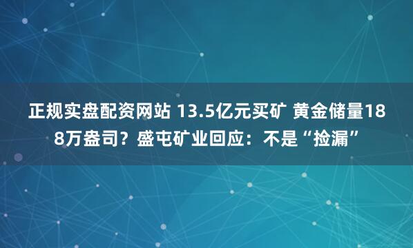 正规实盘配资网站 13.5亿元买矿 黄金储量188万盎司？盛屯矿业回应：不是“捡漏”