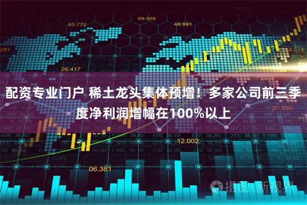 配资专业门户 稀土龙头集体预增！多家公司前三季度净利润增幅在100%以上