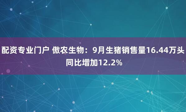 配资专业门户 傲农生物：9月生猪销售量16.44万头 同比增加12.2%