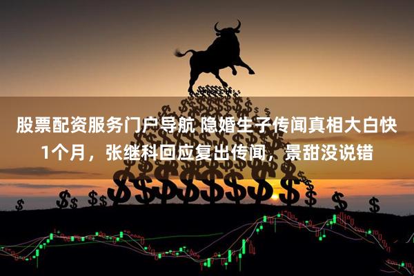 股票配资服务门户导航 隐婚生子传闻真相大白快1个月，张继科回应复出传闻，景甜没说错