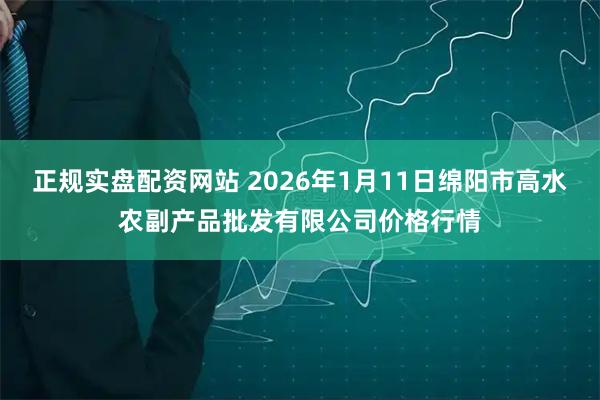 正规实盘配资网站 2026年1月11日绵阳市高水农副产品批发有限公司价格行情
