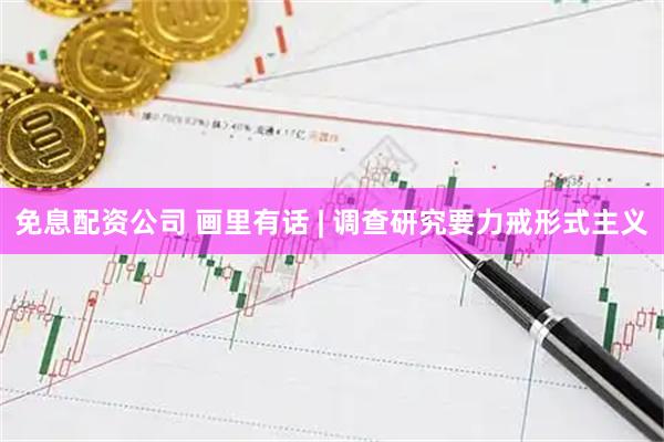 免息配资公司 画里有话 | 调查研究要力戒形式主义