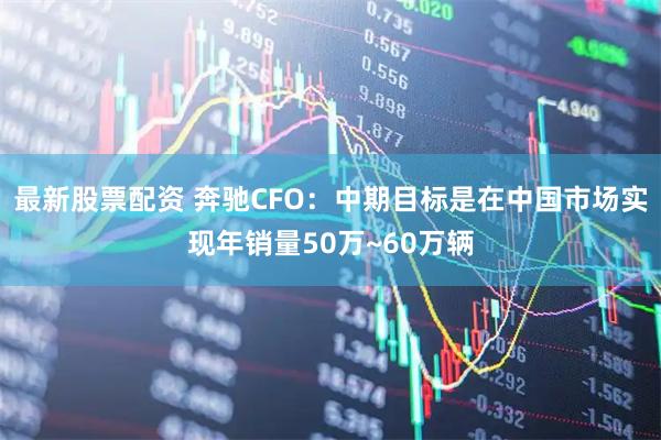最新股票配资 奔驰CFO：中期目标是在中国市场实现年销量50万~60万辆